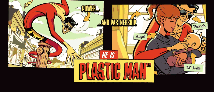 A comic panel of Plastic Man forming his stretchy body in a ribbon-like way with the text Power. Then, another comic panel with Plastic Man and his wife and son with the text ...and Partnership. Plastic Man is labeled Patrick, his wife is labeled Angel, and the baby is labeled Li'l Luke. In the middle at the bottom is the text, He is Plastic Man.